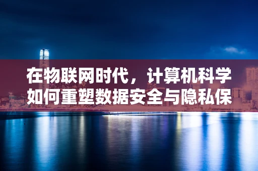 在物联网时代，计算机科学如何重塑数据安全与隐私保护？
