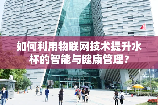 如何利用物联网技术提升水杯的智能与健康管理？