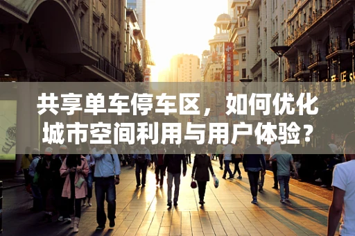 共享单车停车区，如何优化城市空间利用与用户体验？