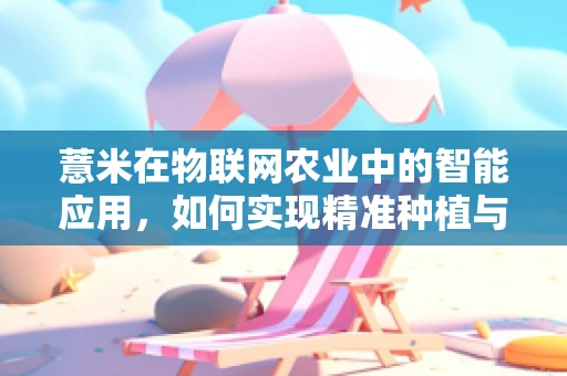 薏米在物联网农业中的智能应用，如何实现精准种植与监控？