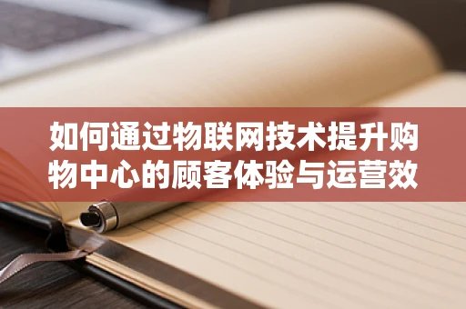 如何通过物联网技术提升购物中心的顾客体验与运营效率？