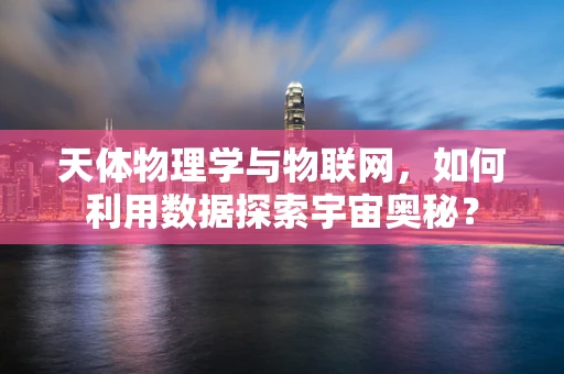 天体物理学与物联网，如何利用数据探索宇宙奥秘？
