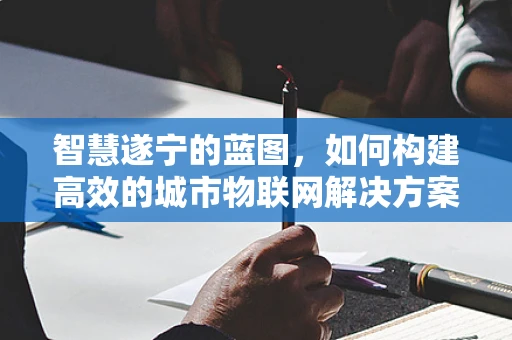 智慧遂宁的蓝图，如何构建高效的城市物联网解决方案？
