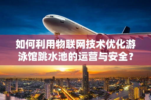 如何利用物联网技术优化游泳馆跳水池的运营与安全？
