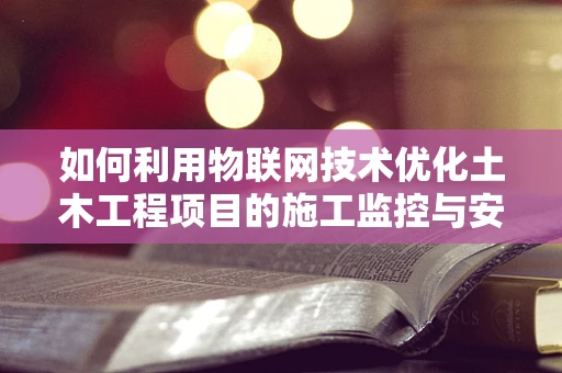 如何利用物联网技术优化土木工程项目的施工监控与安全管理？