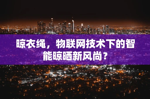 晾衣绳，物联网技术下的智能晾晒新风尚？