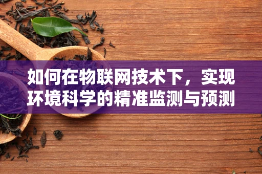 如何在物联网技术下，实现环境科学的精准监测与预测？