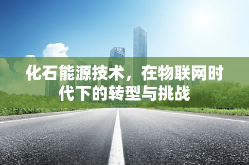 化石能源技术，在物联网时代下的转型与挑战