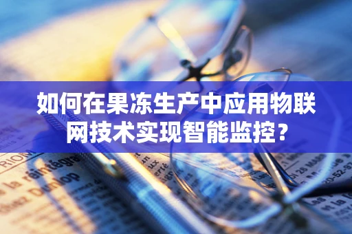 如何在果冻生产中应用物联网技术实现智能监控？