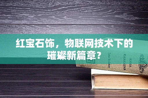 红宝石饰，物联网技术下的璀璨新篇章？