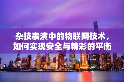 杂技表演中的物联网技术，如何实现安全与精彩的平衡？