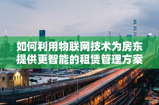 如何利用物联网技术为房东提供更智能的租赁管理方案？