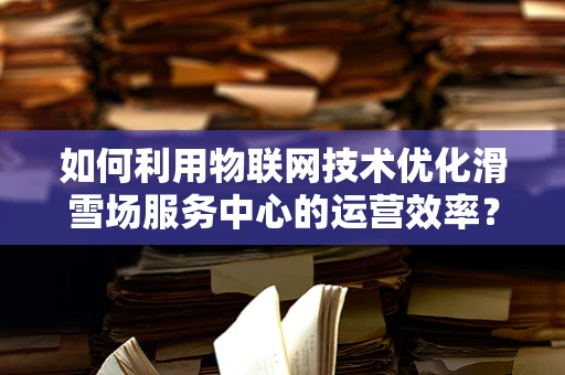 如何利用物联网技术优化滑雪场服务中心的运营效率？