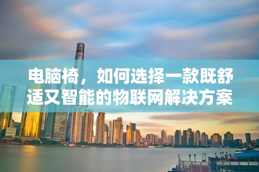 电脑椅，如何选择一款既舒适又智能的物联网解决方案？