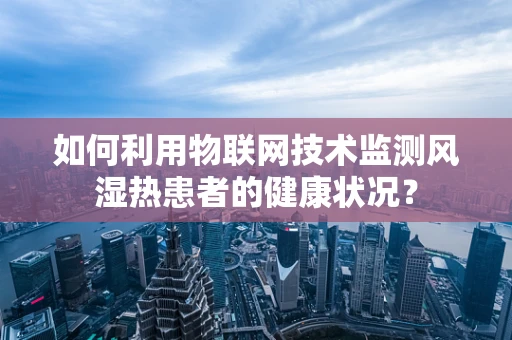 如何利用物联网技术监测风湿热患者的健康状况？