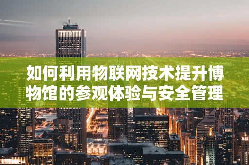 如何利用物联网技术提升博物馆的参观体验与安全管理？