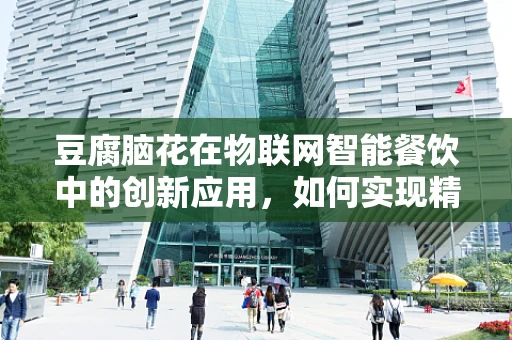 豆腐脑花在物联网智能餐饮中的创新应用，如何实现精准温控与新鲜度追踪？