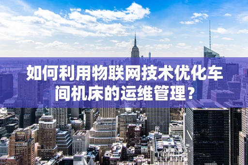 如何利用物联网技术优化车间机床的运维管理？