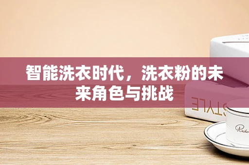 智能洗衣时代，洗衣粉的未来角色与挑战