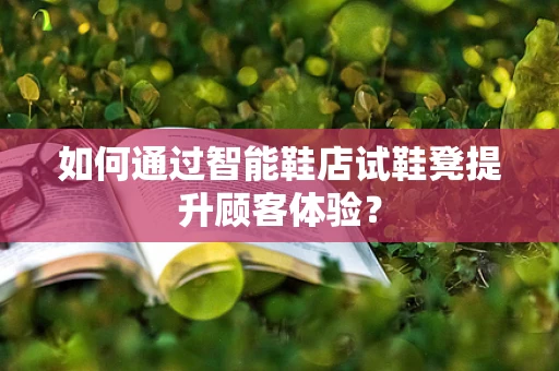 如何通过智能鞋店试鞋凳提升顾客体验？