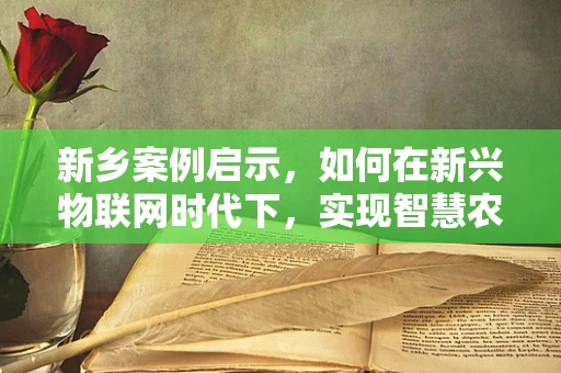 新乡案例启示，如何在新兴物联网时代下，实现智慧农业的精准落地？
