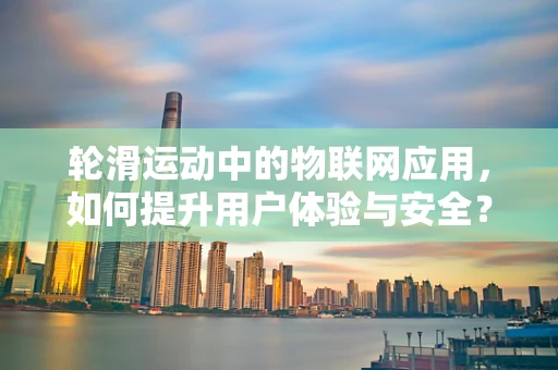 轮滑运动中的物联网应用，如何提升用户体验与安全？