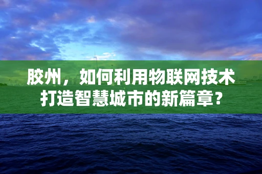 胶州，如何利用物联网技术打造智慧城市的新篇章？