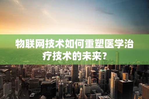 物联网技术如何重塑医学治疗技术的未来？