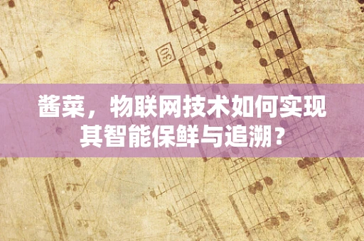 酱菜，物联网技术如何实现其智能保鲜与追溯？