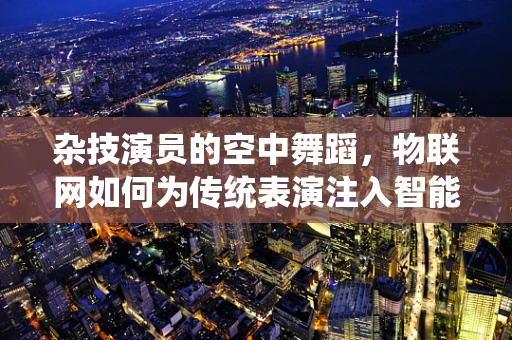 杂技演员的空中舞蹈，物联网如何为传统表演注入智能新元素？