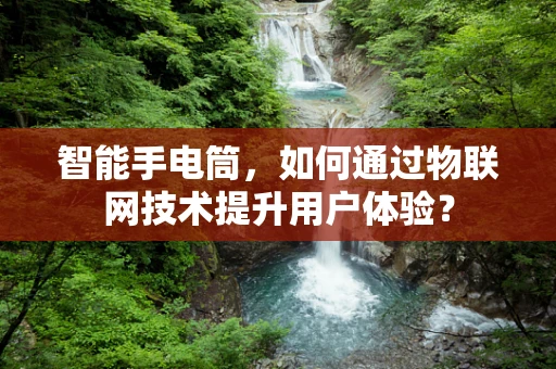 智能手电筒，如何通过物联网技术提升用户体验？