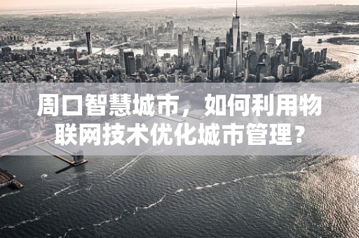 周口智慧城市，如何利用物联网技术优化城市管理？