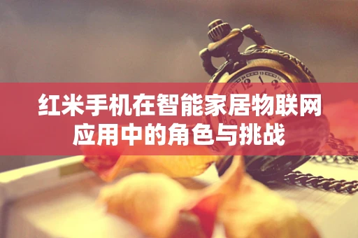 红米手机在智能家居物联网应用中的角色与挑战