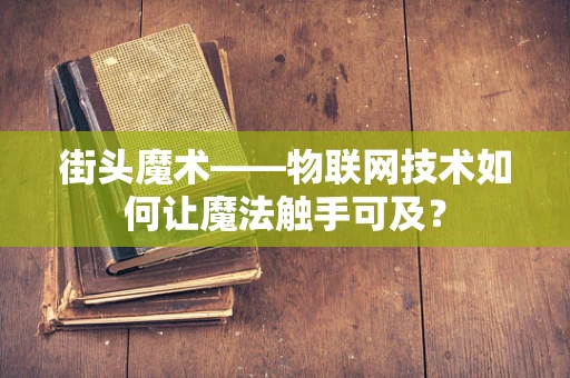 街头魔术——物联网技术如何让魔法触手可及？
