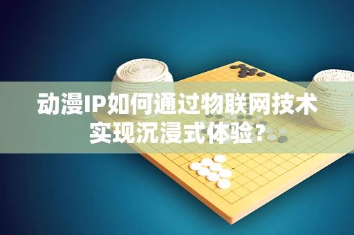 动漫IP如何通过物联网技术实现沉浸式体验？