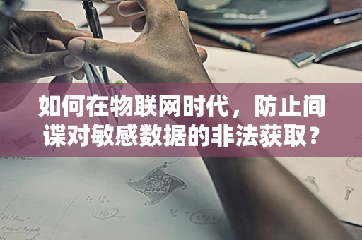 如何在物联网时代，防止间谍对敏感数据的非法获取？