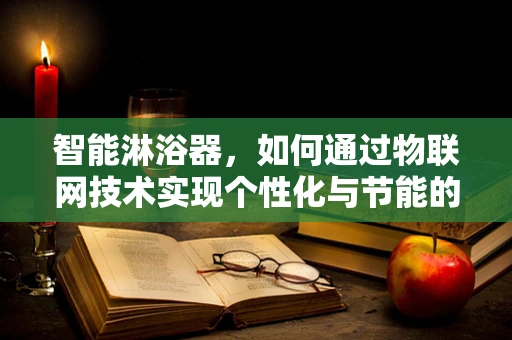 智能淋浴器，如何通过物联网技术实现个性化与节能的完美融合？