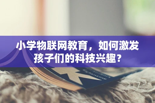 小学物联网教育，如何激发孩子们的科技兴趣？