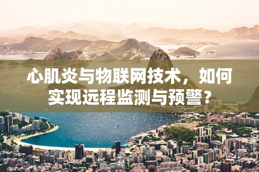 心肌炎与物联网技术，如何实现远程监测与预警？