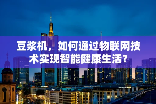 豆浆机，如何通过物联网技术实现智能健康生活？
