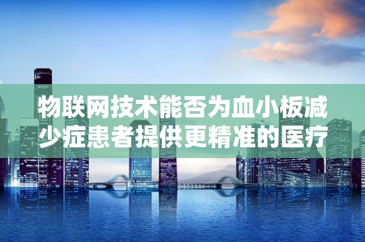 物联网技术能否为血小板减少症患者提供更精准的医疗监测？