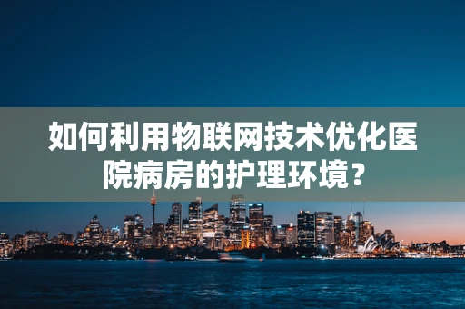 如何利用物联网技术优化医院病房的护理环境？
