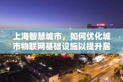 上海智慧城市，如何优化城市物联网基础设施以提升居民生活质量？