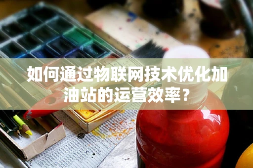 如何通过物联网技术优化加油站的运营效率？