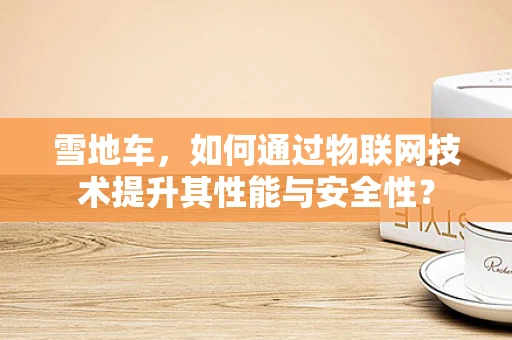 雪地车，如何通过物联网技术提升其性能与安全性？