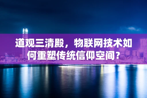 道观三清殿，物联网技术如何重塑传统信仰空间？