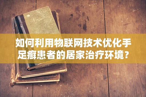 如何利用物联网技术优化手足癣患者的居家治疗环境？