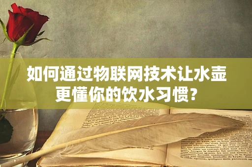 如何通过物联网技术让水壶更懂你的饮水习惯？