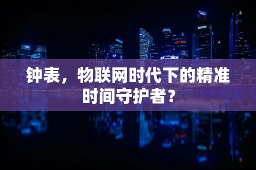 钟表，物联网时代下的精准时间守护者？