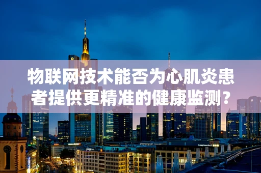物联网技术能否为心肌炎患者提供更精准的健康监测？